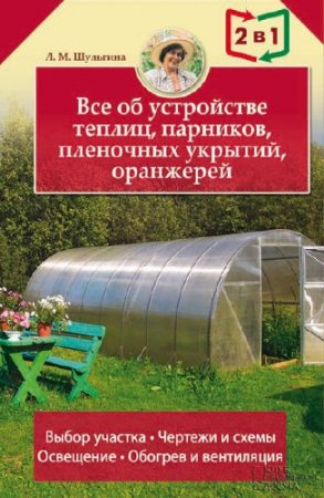 Людмила Шульгина. Все об устройстве теплиц, парников, пленочных укрытий, оранжерей (2016)