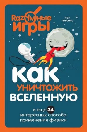 Пол Парсонс. Как уничтожить Вселенную и еще 34 интересных способа применения физики (2016) PDF