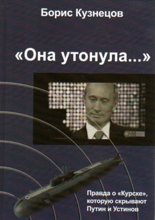 Борис Кузнецов. «Она утонула...». Правда о «Курске», которую скрывают Путин и Устинов. 2-е издание (2013) PDF,FB2,EPUB