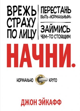 Начни. Врежь страху по лицу, перестань быть «нормальным» и займись чем-то стоящим (2013) RTF,FB2,EPUB,MOBI,DOCX