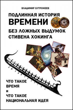 Подлинная история времени без ложных вымыслов Стивена Хокинга. Что такое время. Что такое национальная идея (2017)