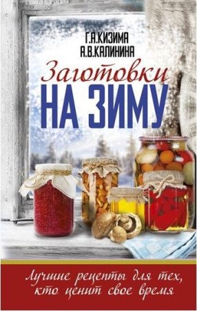 Галина Кизима, Алина Калинина - Заготовки на зиму. Лучшие рецепты для тех, кто ценит свое время