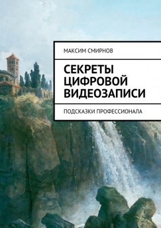 Максим Смирнов. Секреты цифровой видеозаписи. Подсказки профессионала (2017)