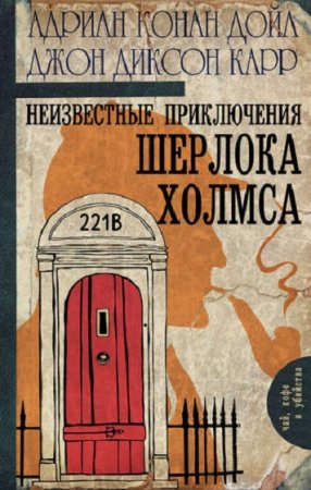 Адриан Дойл, Джон Диксон Карр. Неизвестные приключения Шерлока Холмса (сборник)