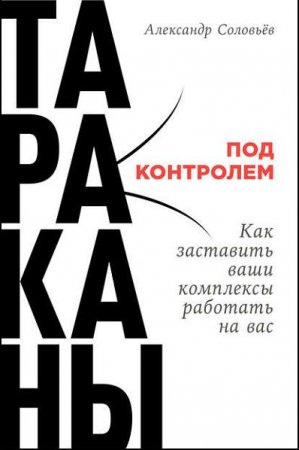 Александр Соловьев. Тараканы под контролем. Как заставить ваши комплексы работать на вас