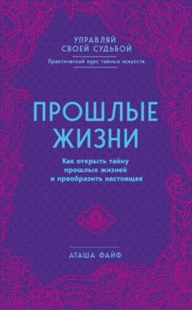 Прошлые жизни. Как открыть тайну прошлых жизней и преобразить настоящее