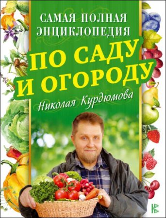 Самая полная энциклопедия по саду и огороду Николая Курдюмова