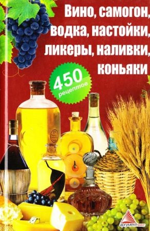 450 рецептов. Вино, самогон, водка, настойки, ликеры, наливки, коньяки