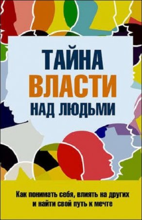 Тайна власти над людьми. Как понимать себя, влиять на других и найти свой путь к мечте