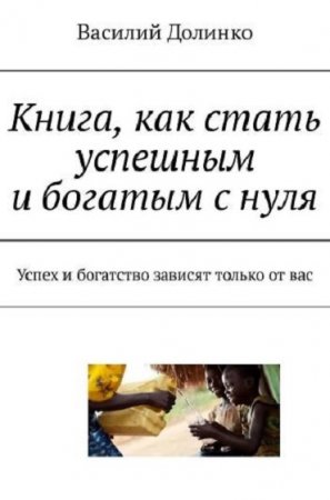 Книга, как стать успешным и богатым с нуля. Успех и богатство зависят только от вас