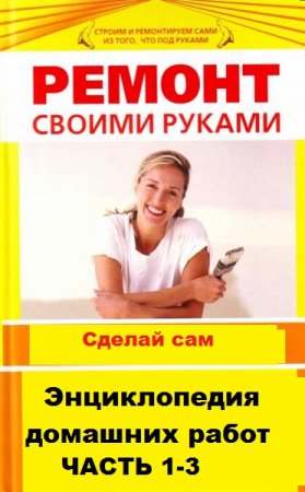 Ремонт своими руками. Энциклопедия домашних работ. Часть 1-3