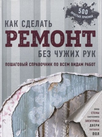 Как сделать ремонт без чужих рук. 500 простых приемов (2018)