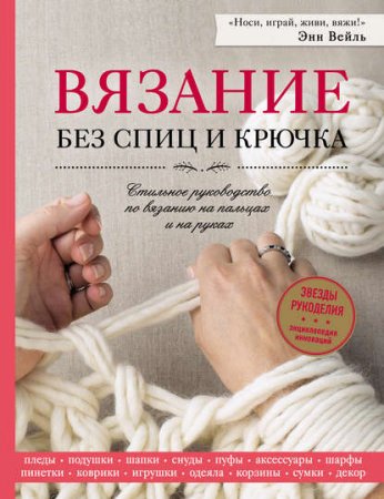 Вязание без спиц и крючка. Стильное руководство по вязанию на пальцах и на руках