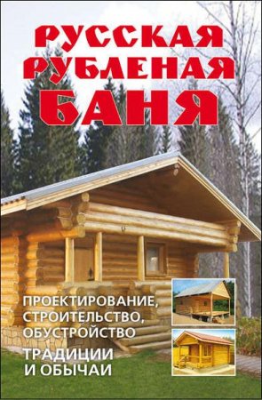 Русская рубленая баня. Проектирование, строительство, обустройство