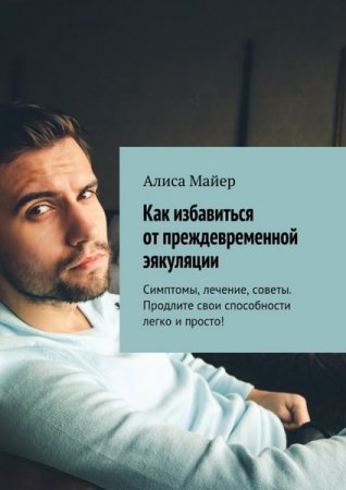 Как избавиться от преждевременной эякуляции. Симптомы, лечение, советы. Продлите свои способности легко и просто