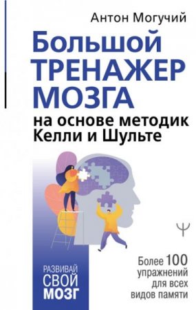 Большой тренажер мозга на основе методик Келли и Шульте. Более 100 упражнений для всех видов памяти