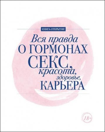 Вся правда о гормонах. Секс, красота, здоровье, карьера