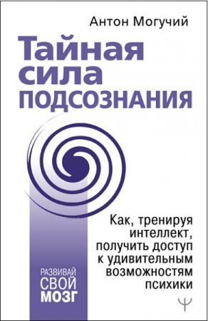 Тайная сила подсознания. Как, тренируя интеллект, получить доступ к удивительным возможностям психики