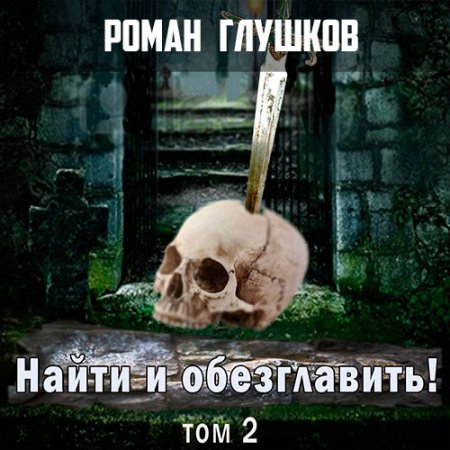 Глушков Роман. Найти и обезглавить! Том 2. Головы на копьях (2019) Аудиокнига