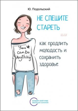 Не спешите стареть, или Как продлить молодость и сохранить здоровье